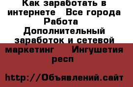 Как заработать в интернете - Все города Работа » Дополнительный заработок и сетевой маркетинг   . Ингушетия респ.
